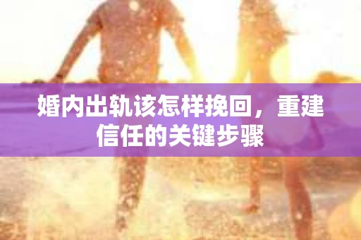 婚内出轨该怎样挽回，重建信任的关键步骤