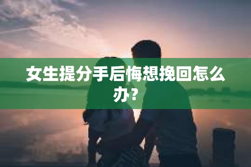 女生提分手后悔想挽回怎么办？