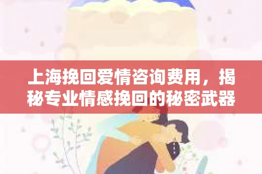 上海挽回爱情咨询费用，揭秘专业情感挽回的秘密武器