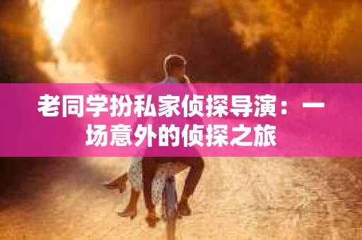 老同学扮私家侦探导演：一场意外的侦探之旅