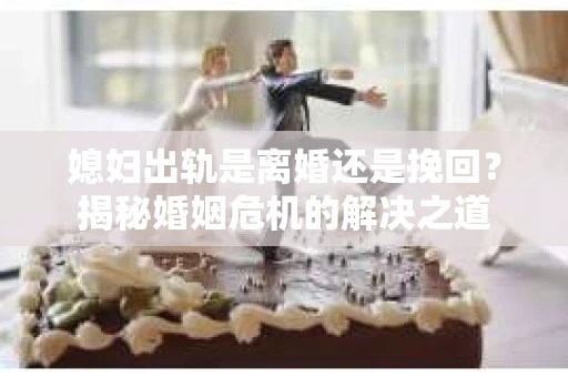 媳妇出轨是离婚还是挽回？揭秘婚姻危机的解决之道
