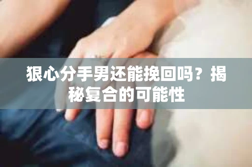 狠心分手男还能挽回吗？揭秘复合的可能性