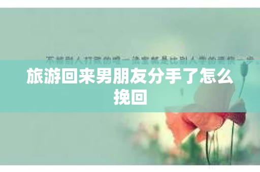 旅游回来男朋友分手了怎么挽回