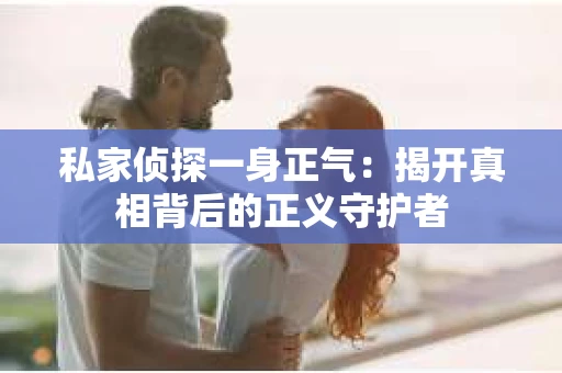 私家侦探一身正气：揭开真相背后的正义守护者