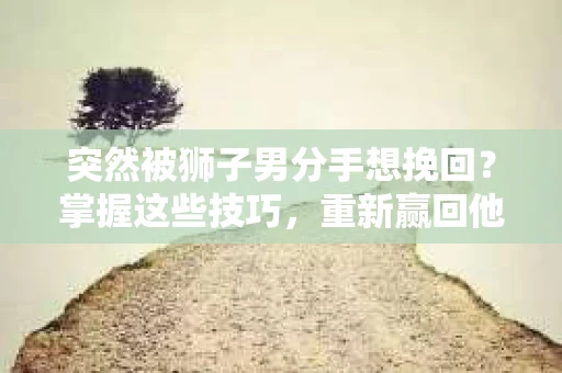 突然被狮子男分手想挽回？掌握这些技巧，重新赢回他的心！