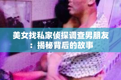 美女找私家侦探调查男朋友：揭秘背后的故事