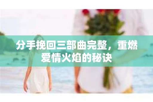 分手挽回三部曲完整，重燃爱情火焰的秘诀