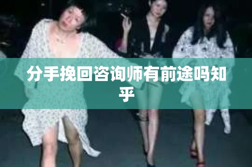 分手挽回咨询师有前途吗知乎 分手挽回咨询师有前途吗知乎