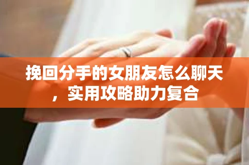 挽回分手的女朋友怎么聊天，实用攻略助力复合