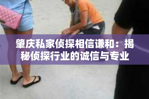 肇庆私家侦探相信谦和：揭秘侦探行业的诚信与专业