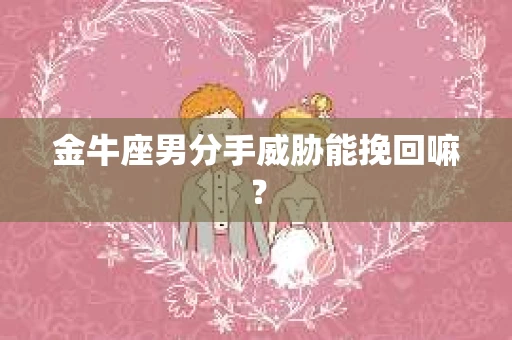 金牛座男分手威胁能挽回嘛? 金牛座男分手威胁能挽回嘛?
