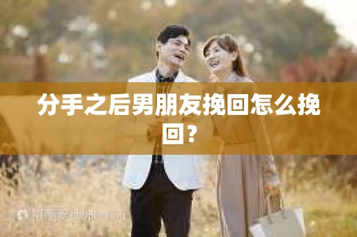 分手之后男朋友挽回怎么挽回? 分手之后男朋友挽回怎么挽回?