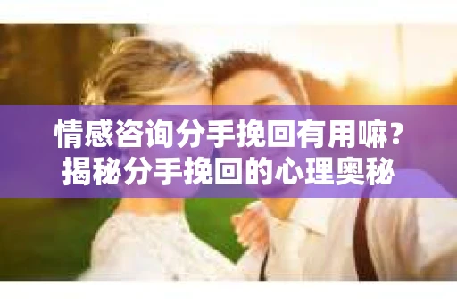 情感咨询分手挽回有用嘛?揭秘分手挽回的心理奥秘 情感咨询分手挽回有用嘛?揭秘分手挽回的心理奥秘