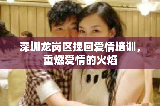 深圳龙岗区挽回爱情培训，重燃爱情的火焰