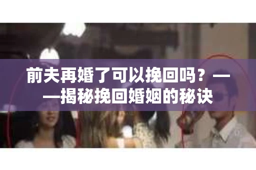 前夫再婚了可以挽回吗？——揭秘挽回婚姻的秘诀