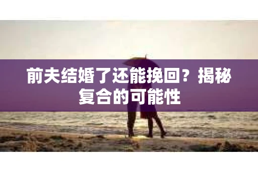 前夫结婚了还能挽回?揭秘复合的可能性 前夫结婚了还能挽回?揭秘复合的可能性