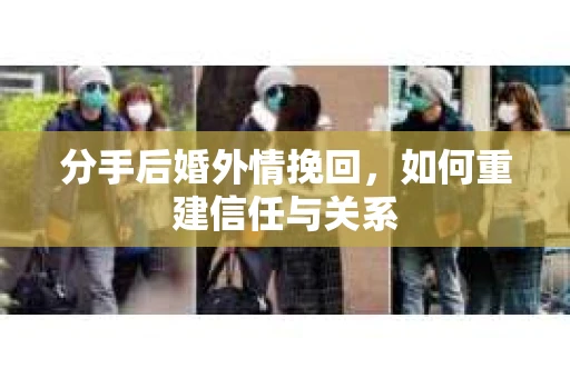 分手后婚外情挽回，如何重建信任与关系