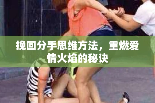 挽回分手思维方法，重燃爱情火焰的秘诀