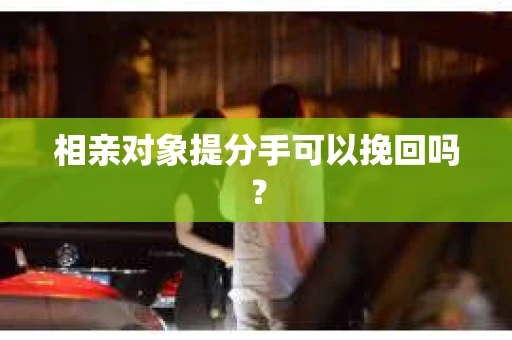 相亲对象提分手可以挽回吗? 相亲对象提分手可以挽回吗?