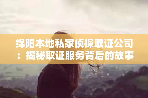绵阳本地私家侦探取证公司：揭秘取证服务背后的故事