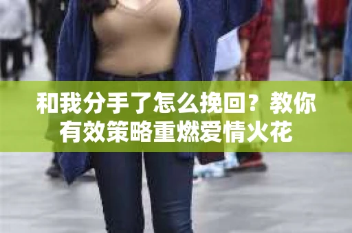 和我分手了怎么挽回？教你有效策略重燃爱情火花