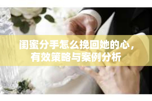 闺蜜分手怎么挽回她的心，有效策略与案例分析