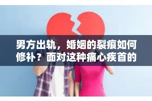 男方出轨，婚姻的裂痕如何修补？面对这种痛心疾首的背叛，很多女性都会陷入无尽的痛苦和纠结。那么，如何挽回损失，重新构建婚姻的堡垒呢？本文将为您提供一些建议