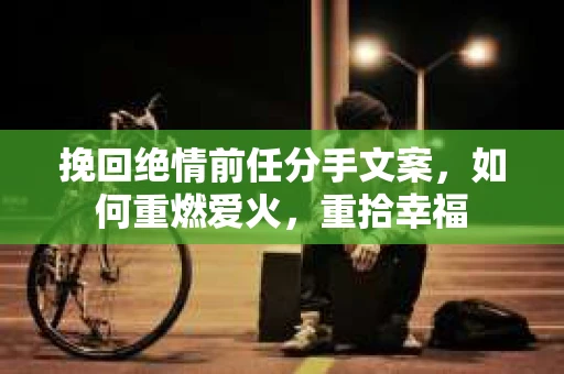 挽回绝情前任分手文案，如何重燃爱火，重拾幸福