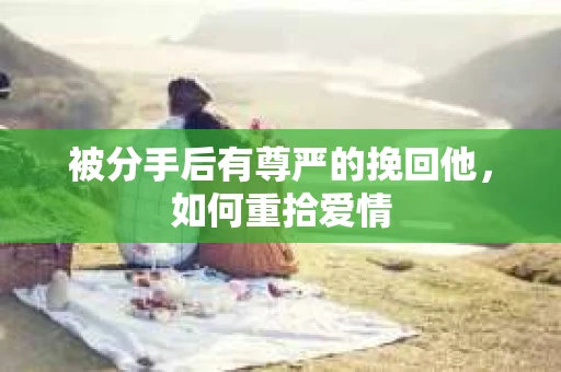 被分手后有尊严的挽回他,如何重拾爱情 被分手后有尊严的挽回他,如何重拾爱情