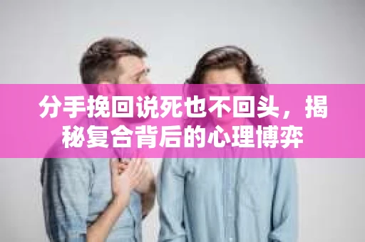 分手挽回说死也不回头，揭秘复合背后的心理博弈
