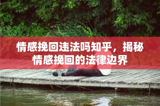 情感挽回违法吗知乎，揭秘情感挽回的法律边界