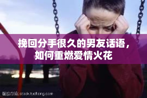 挽回分手很久的男友话语，如何重燃爱情火花