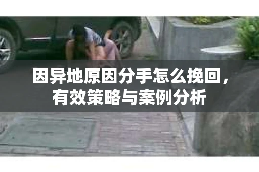 因异地原因分手怎么挽回,有效策略与案例分析 因异地原因分手怎么挽回,有效策略与案例分析