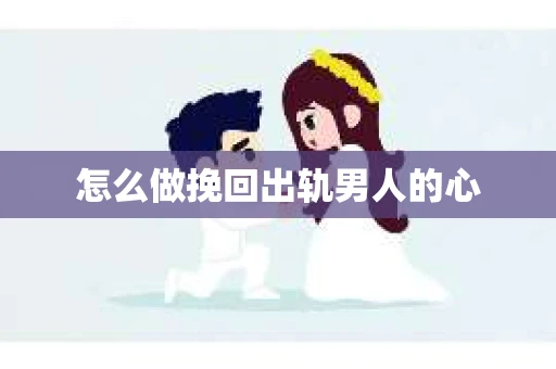 怎么做挽回出轨男人的心 怎么做挽回出轨男人的心