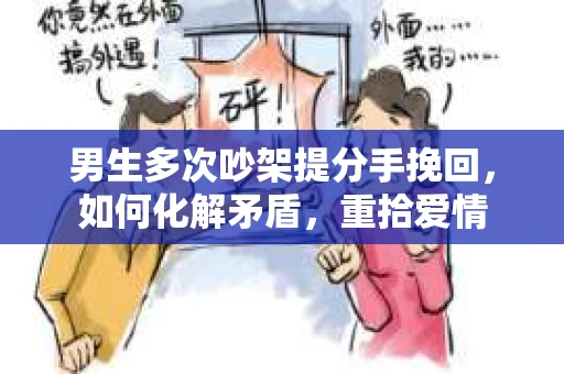 男生多次吵架提分手挽回,如何化解矛盾,重拾爱情 男生多次吵架提分手挽回,如何化解矛盾,重拾爱情