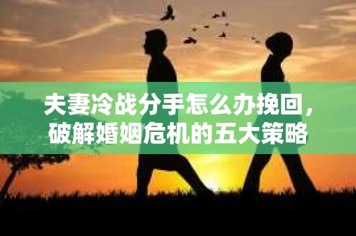 夫妻冷战分手怎么办挽回,破解婚姻危机的五大策略 夫妻冷战分手怎么办挽回,破解婚姻危机的五大策略