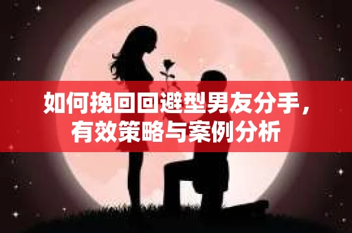 如何挽回回避型男友分手，有效策略与案例分析