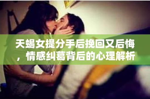 天蝎女提分手后挽回又后悔，情感纠葛背后的心理解析
