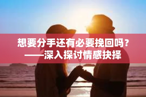 想要分手还有必要挽回吗?——深入探讨情感抉择 想要分手还有必要挽回吗?——深入探讨情感抉择