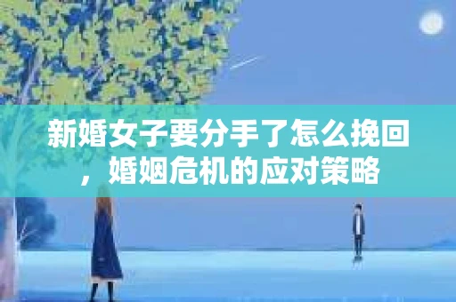 新婚女子要分手了怎么挽回，婚姻危机的应对策略