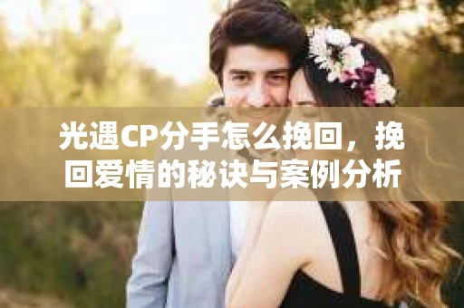 光遇CP分手怎么挽回，挽回爱情的秘诀与案例分析