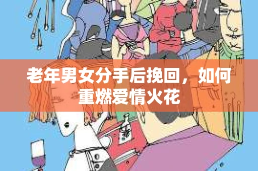 老年男女分手后挽回，如何重燃爱情火花