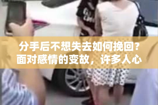 分手后不想失去如何挽回?面对感情的变故,许多人心中充满了不舍和困惑。本文将为您揭秘挽回爱情的方法,帮助您在分手后依然有机会重拾旧爱 分手后不想失去如何挽回?面对感情的变故,许多人心中充满了不舍和困惑。本文将为您揭秘挽回爱情的方法,帮助您在分手后依然有机会重拾旧爱