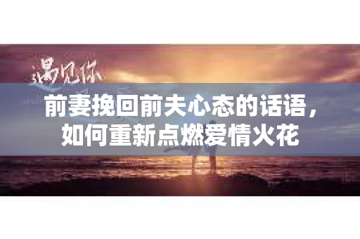 前妻挽回前夫心态的话语，如何重新点燃爱情火花