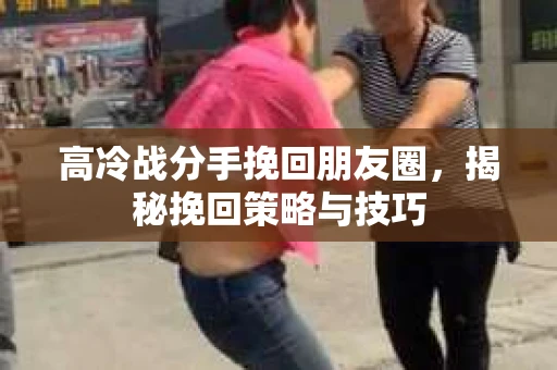 高冷战分手挽回朋友圈,揭秘挽回策略与技巧 高冷战分手挽回朋友圈,揭秘挽回策略与技巧