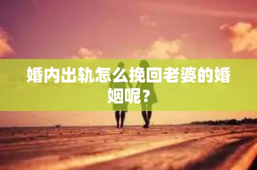 婚内出轨怎么挽回老婆的婚姻呢？