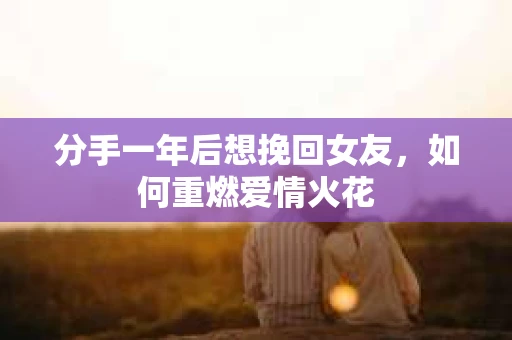 分手一年后想挽回女友，如何重燃爱情火花