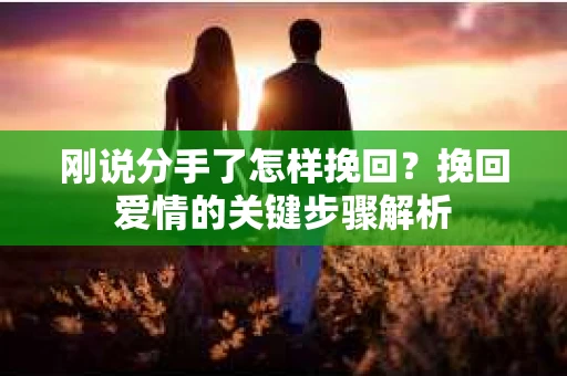 刚说分手了怎样挽回?挽回爱情的关键步骤解析 刚说分手了怎样挽回?挽回爱情的关键步骤解析