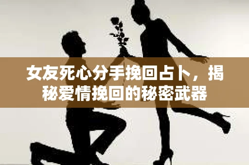 女友死心分手挽回占卜，揭秘爱情挽回的秘密武器