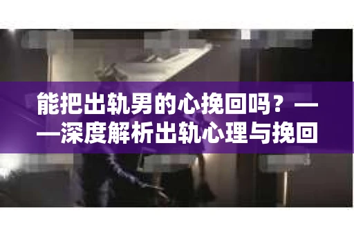 能把出轨男的心挽回吗?——深度解析出轨心理与挽回策略 能把出轨男的心挽回吗?——深度解析出轨心理与挽回策略